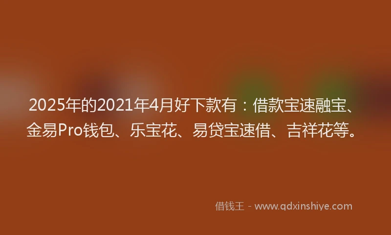2025年的2021年4月好下款有：借款宝速融宝、金易Pro钱包、乐宝花、易贷宝速借、吉祥花等。