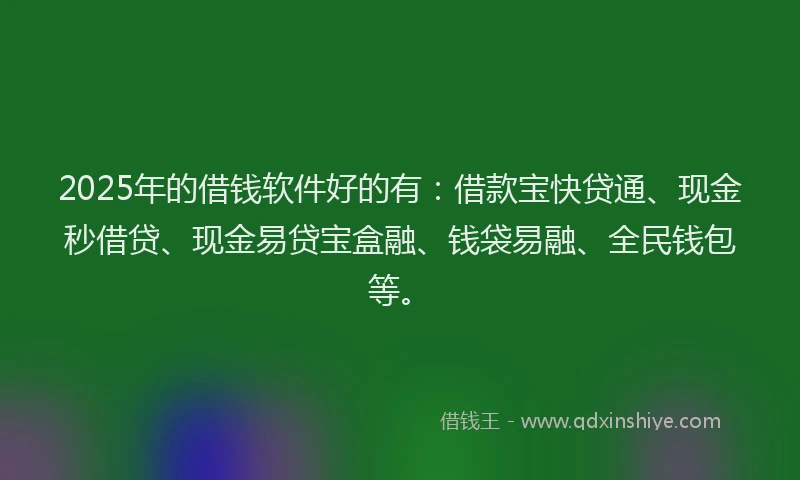 2025年的借钱软件好的有：借款宝快贷通、现金秒借贷、现金易贷宝盒融、钱袋易融、全民钱包等。