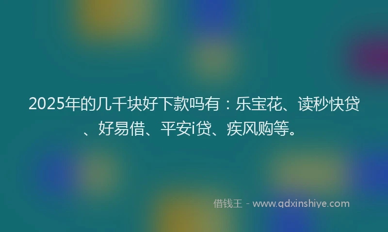 2025年的几千块好下款吗有：乐宝花、读秒快贷、好易借、平安i贷、疾风购等。