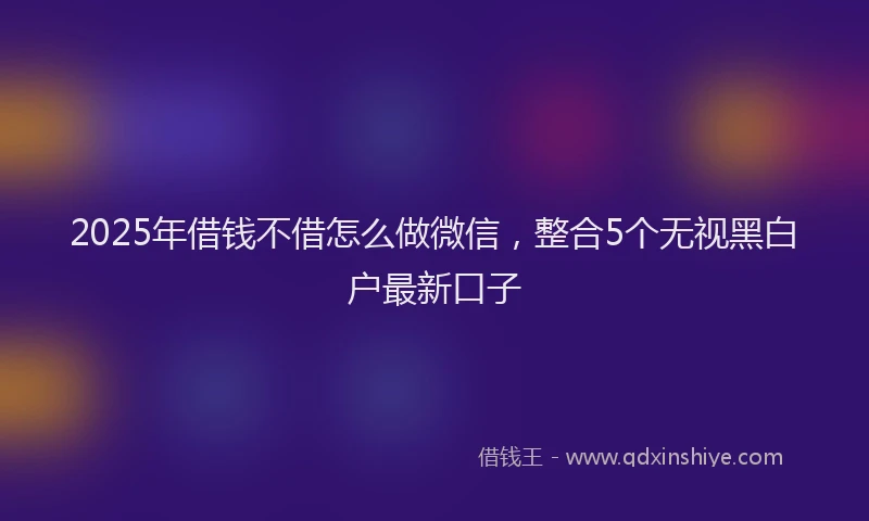 2025年借钱不借怎么做微信，整合5个无视黑白户最新口子