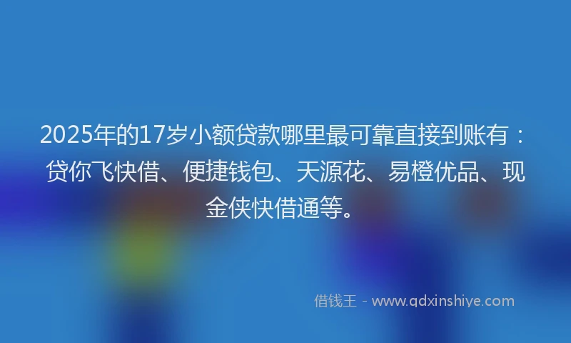 2025年的17岁小额贷款哪里最可靠直接到账有：贷你飞快借、便捷钱包、天源花、易橙优品、现金侠快借通等。