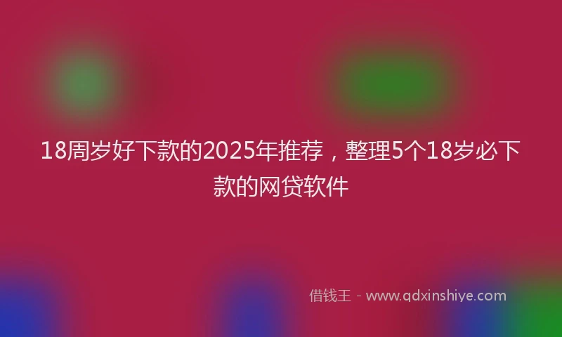 18周岁好下款的2025年推荐，整理5个18岁必下款的网贷软件