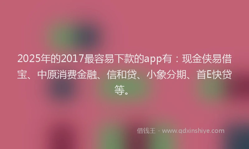 2025年的2017最容易下款的app有：现金侠易借宝、中原消费金融、信和贷、小象分期、首E快贷等。