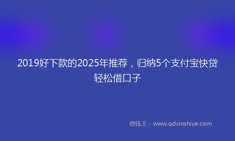 2019好下款的2025年推荐，归纳5个支付宝快贷轻松借口子