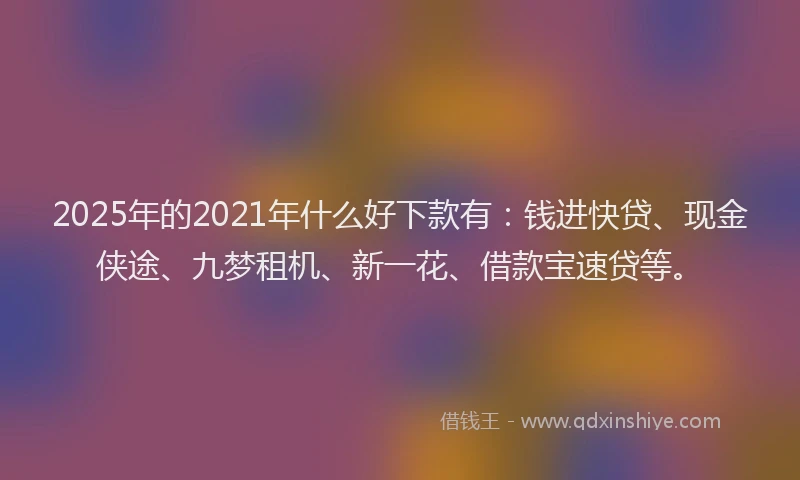 2025年的2021年什么好下款有：钱进快贷、现金侠途、九梦租机、新一花、借款宝速贷等。