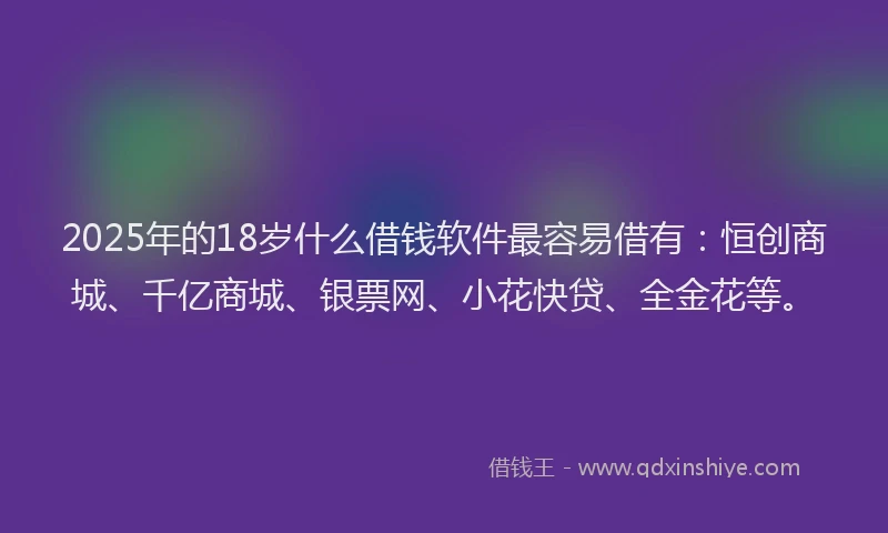2025年的18岁什么借钱软件最容易借有：恒创商城、千亿商城、银票网、小花快贷、全金花等。