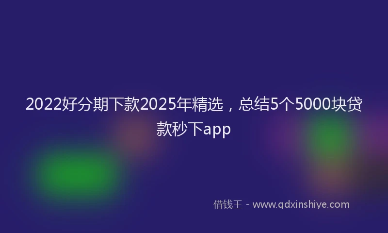 2022好分期下款2025年精选，总结5个5000块贷款秒下app