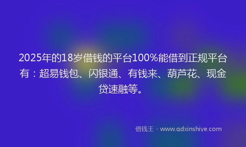 2025年的18岁借钱的平台100%能借到正规平台有：超易钱包、闪银通、有钱来、葫芦花、现金贷速融等。