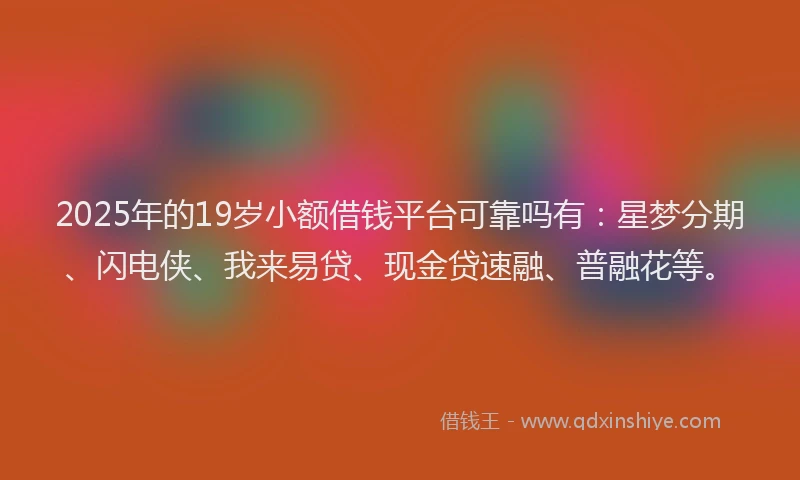 2025年的19岁小额借钱平台可靠吗有：星梦分期、闪电侠、我来易贷、现金贷速融、普融花等。