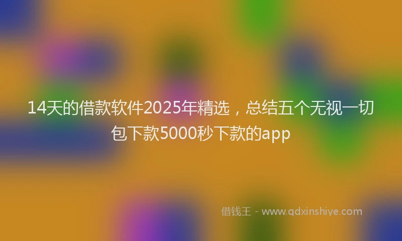 14天的借款软件2025年精选，总结五个无视一切包下款5000秒下款的app