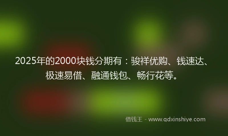 2025年的2000块钱分期有：骏祥优购、钱速达、极速易借、融通钱包、畅行花等。