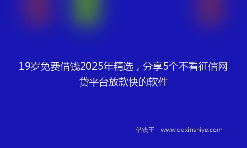 19岁免费借钱2025年精选，分享5个不看征信网贷平台放款快的软件