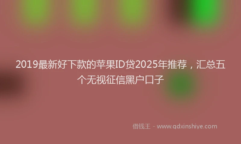 2019最新好下款的苹果ID贷2025年推荐，汇总五个无视征信黑户口子