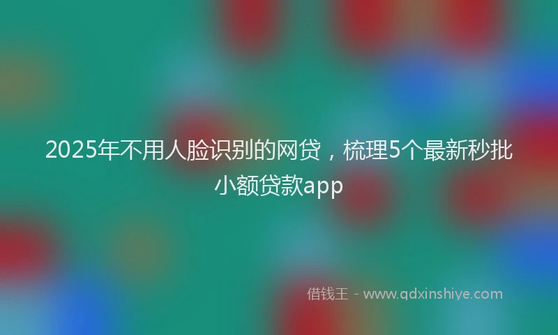 2025年不用人脸识别的网贷，梳理5个最新秒批小额贷款app