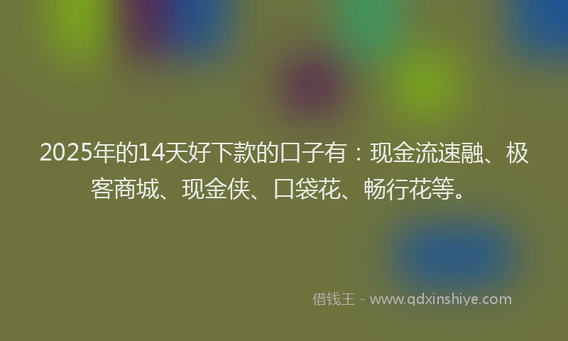 2025年的14天好下款的口子有：现金流速融、极客商城、现金侠、口袋花、畅行花等。