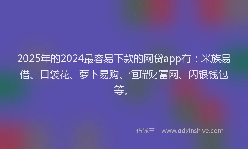 2025年的2024最容易下款的网贷app有：米族易借、口袋花、萝卜易购、恒瑞财富网、闪银钱包等。