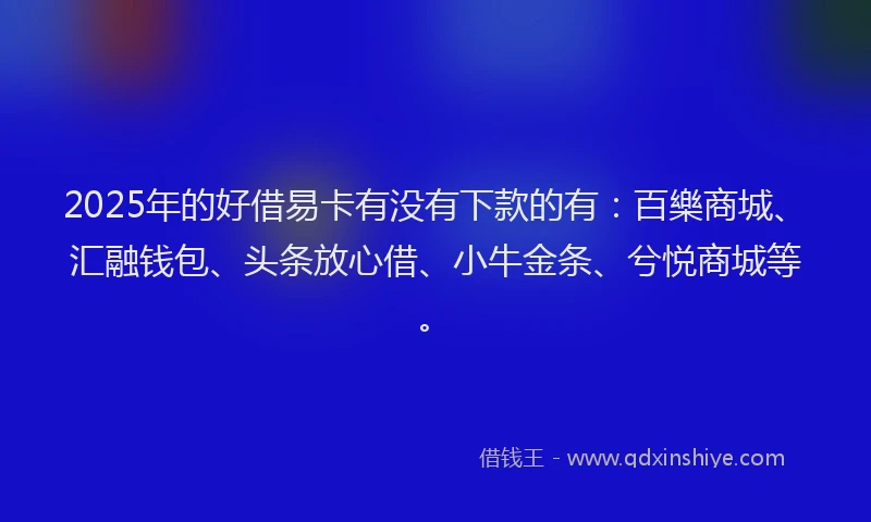 2025年的好借易卡有没有下款的有：百樂商城、汇融钱包、头条放心借、小牛金条、兮悦商城等。