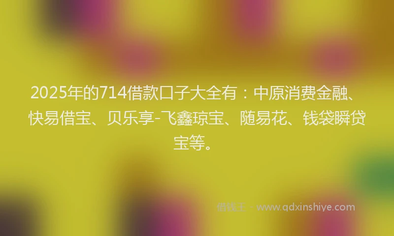 2025年的714借款口子大全有：中原消费金融、快易借宝、贝乐享-飞鑫琼宝、随易花、钱袋瞬贷宝等。