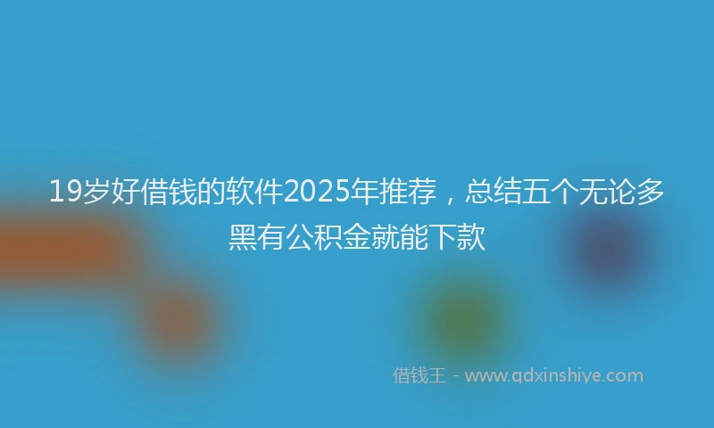 19岁好借钱的软件2025年推荐，总结五个无论多黑有公积金就能下款