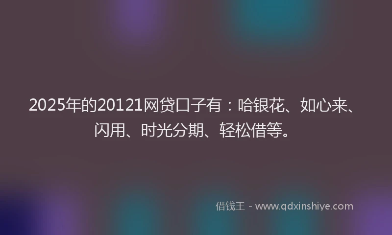 2025年的20121网贷口子有：哈银花、如心来、闪用、时光分期、轻松借等。