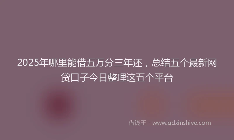 2025年哪里能借五万分三年还，总结五个最新网贷口子今日整理这五个平台