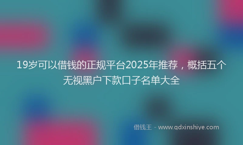 19岁可以借钱的正规平台2025年推荐，概括五个无视黑户下款口子名单大全