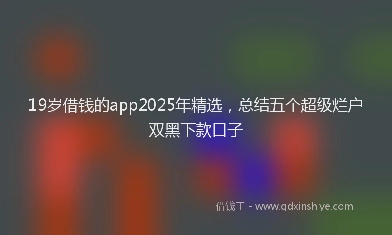19岁借钱的app2025年精选，总结五个超级烂户双黑下款口子