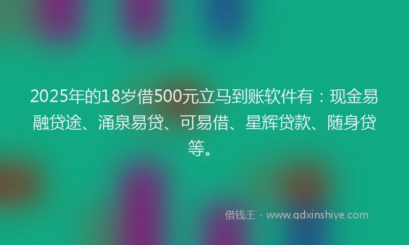 2025年的18岁借500元立马到账软件有：现金易融贷途、涌泉易贷、可易借、星辉贷款、随身贷等。