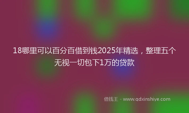 18哪里可以百分百借到钱2025年精选，整理五个无视一切包下1万的贷款