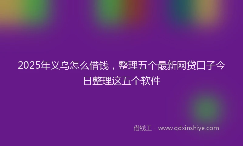 2025年义乌怎么借钱，整理五个最新网贷口子今日整理这五个软件