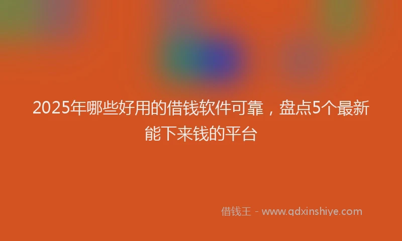 2025年哪些好用的借钱软件可靠，盘点5个最新能下来钱的平台