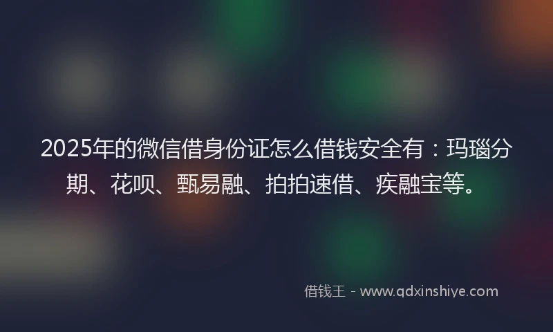 2025年的微信借身份证怎么借钱安全有：玛瑙分期、花呗、甄易融、拍拍速借、疾融宝等。