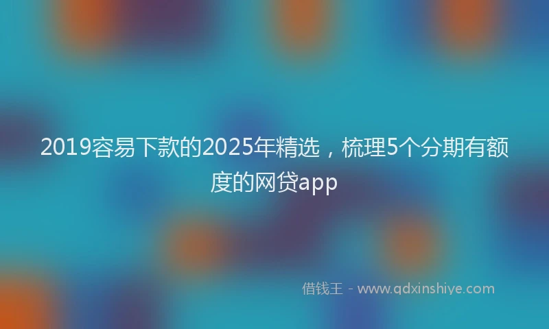 2019容易下款的2025年精选，梳理5个分期有额度的网贷app