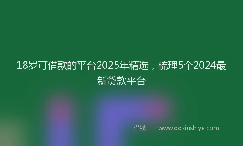 18岁可借款的平台2025年精选，梳理5个2024最新贷款平台