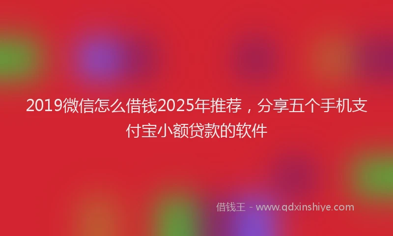 2019微信怎么借钱2025年推荐，分享五个手机支付宝小额贷款的软件