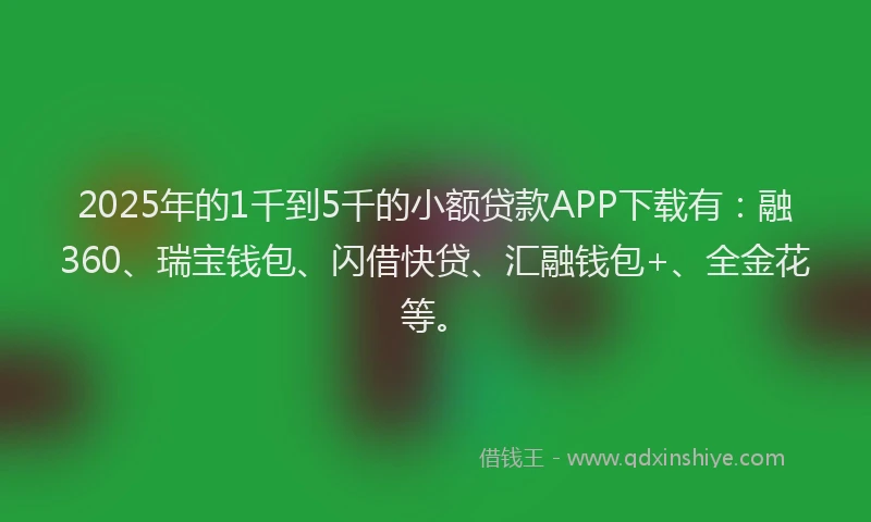 2025年的1千到5千的小额贷款APP下载有：融360、瑞宝钱包、闪借快贷、汇融钱包+、全金花等。