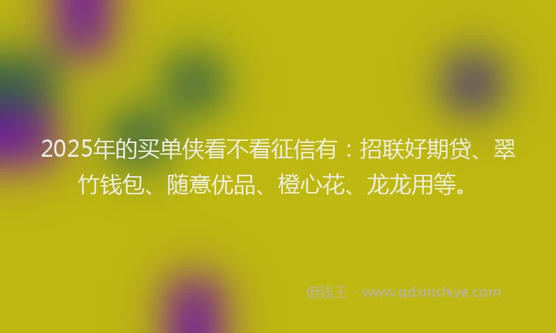 2025年的买单侠看不看征信有：招联好期贷、翠竹钱包、随意优品、橙心花、龙龙用等。