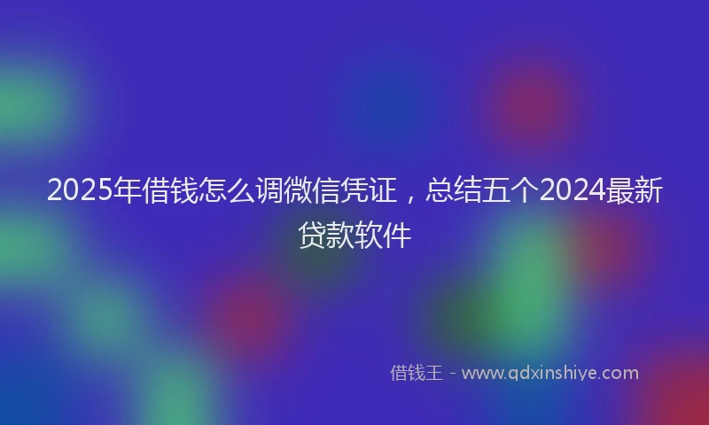 2025年借钱怎么调微信凭证，总结五个2024最新贷款软件