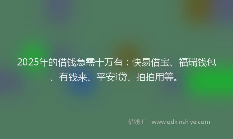 2025年的借钱急需十万有：快易借宝、福瑞钱包、有钱来、平安i贷、拍拍用等。