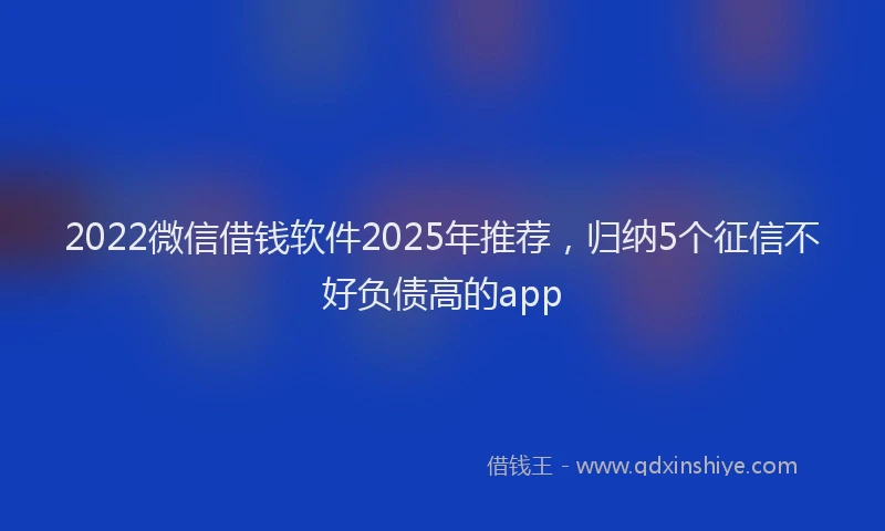 2022微信借钱软件2025年推荐，归纳5个征信不好负债高的app
