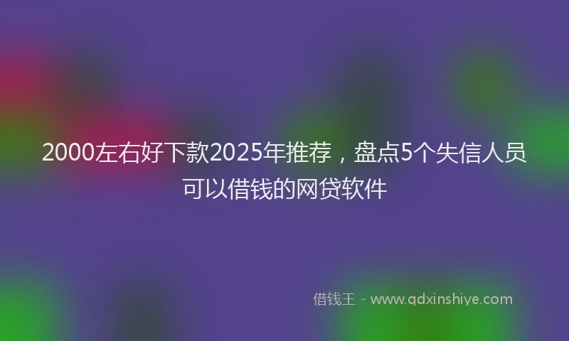 2000左右好下款2025年推荐，盘点5个失信人员可以借钱的网贷软件