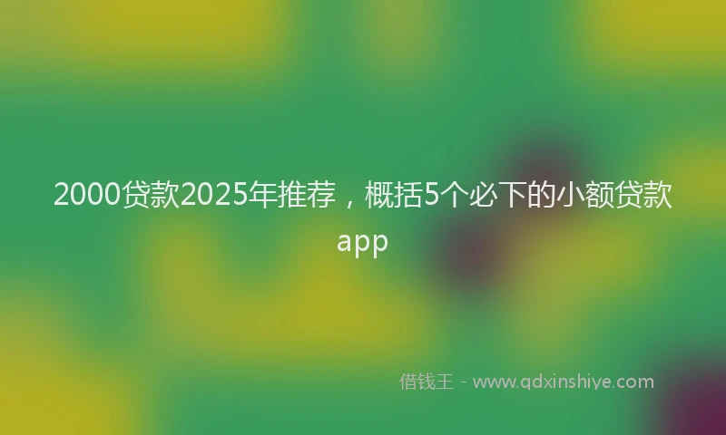 2000贷款2025年推荐，概括5个必下的小额贷款app