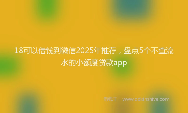 18可以借钱到微信2025年推荐，盘点5个不查流水的小额度贷款app