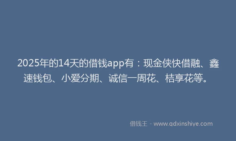 2025年的14天的借钱app有：现金侠快借融、鑫速钱包、小爱分期、诚信一周花、桔享花等。