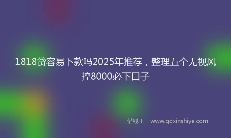 1818贷容易下款吗2025年推荐，整理五个无视风控8000必下口子