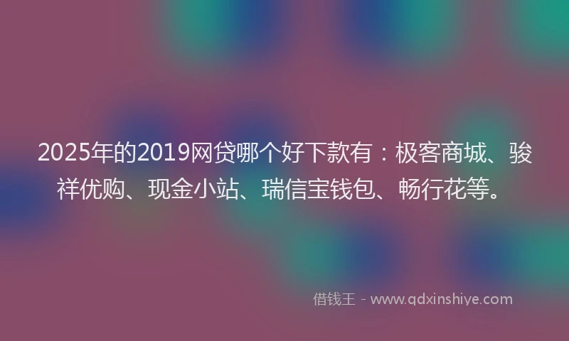 2025年的2019网贷哪个好下款有：极客商城、骏祥优购、现金小站、瑞信宝钱包、畅行花等。