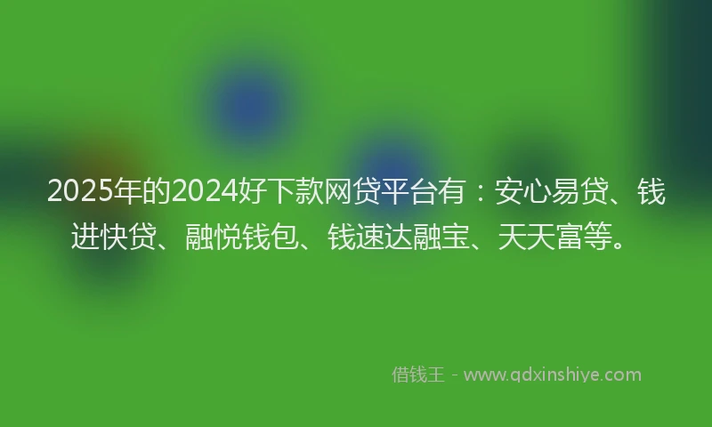 2025年的2024好下款网贷平台有：安心易贷、钱进快贷、融悦钱包、钱速达融宝、天天富等。