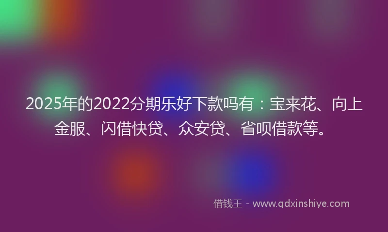 2025年的2022分期乐好下款吗有：宝来花、向上金服、闪借快贷、众安贷、省呗借款等。
