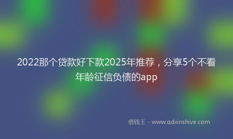2022那个贷款好下款2025年推荐，分享5个不看年龄征信负债的app