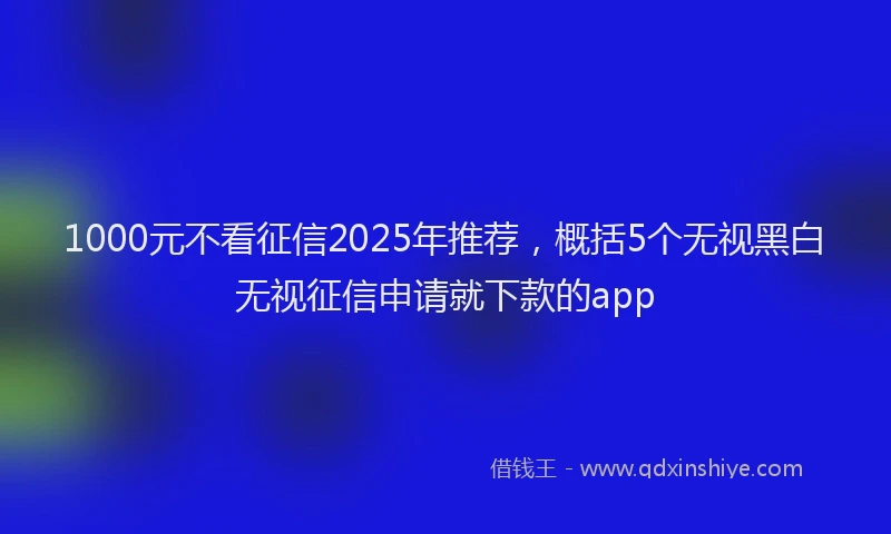 1000元不看征信2025年推荐，概括5个无视黑白无视征信申请就下款的app